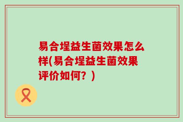 易合埕益生菌效果怎么样(易合埕益生菌效果评价如何？)