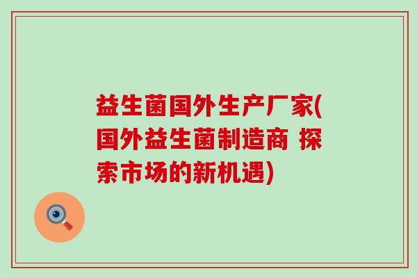 益生菌国外生产厂家(国外益生菌制造商 探索市场的新机遇) 益生菌国外生产厂家(国外益生菌制造商 探索市场的新机遇)