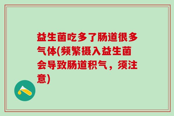 益生菌吃多了肠道很多气体(频繁摄入益生菌会导致肠道积气，须注意)