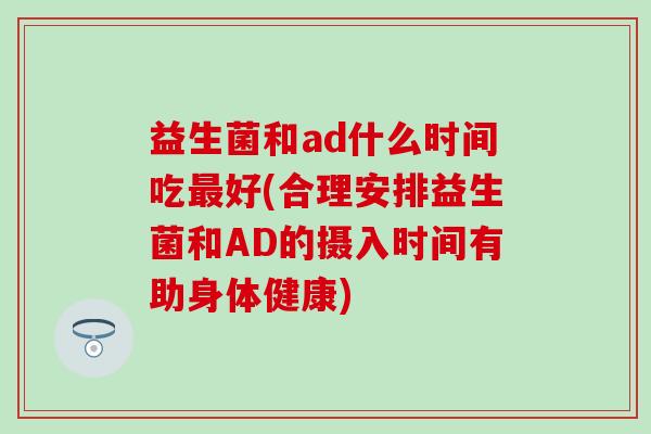 益生菌和ad什么时间吃好(合理安排益生菌和AD的摄入时间有助身体健康)