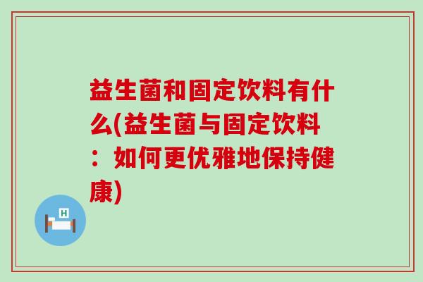 益生菌和固定饮料有什么(益生菌与固定饮料：如何更优雅地保持健康)