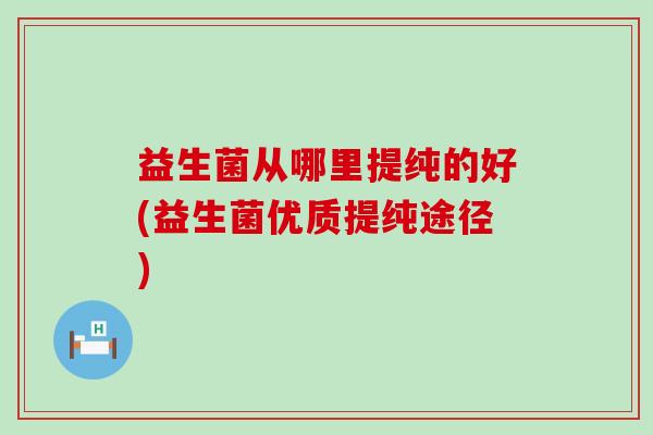 益生菌从哪里提纯的好(益生菌优质提纯途径)
