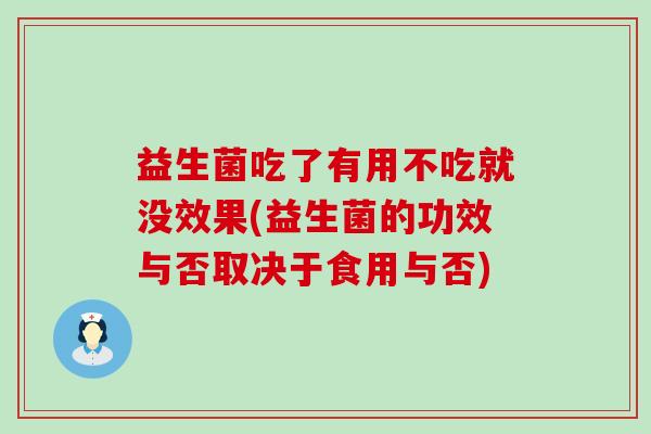 益生菌吃了有用不吃就没效果(益生菌的功效与否取决于食用与否)