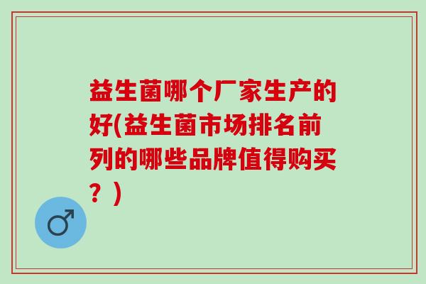 益生菌哪个厂家生产的好(益生菌市场排名前列的哪些品牌值得购买？)