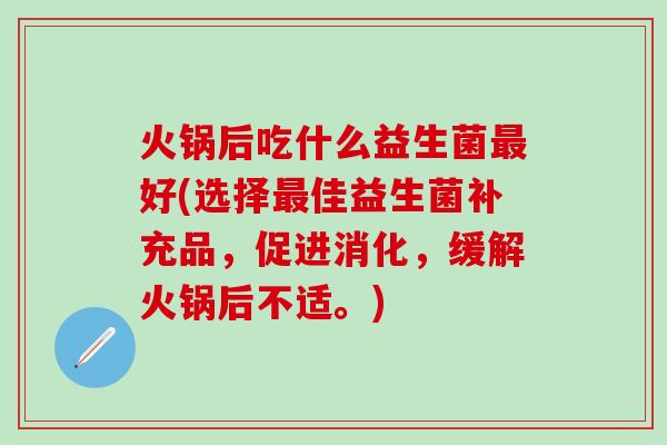 火锅后吃什么益生菌好(选择佳益生菌补充品，促进消化，缓解火锅后不适。)