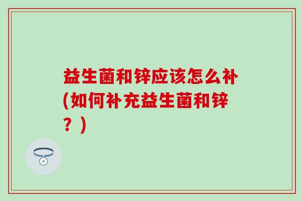 益生菌和锌应该怎么补(如何补充益生菌和锌？)