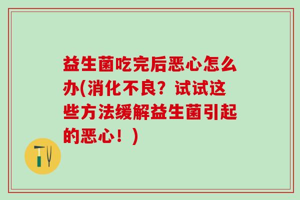 益生菌吃完后恶心怎么办(？试试这些方法缓解益生菌引起的恶心！)