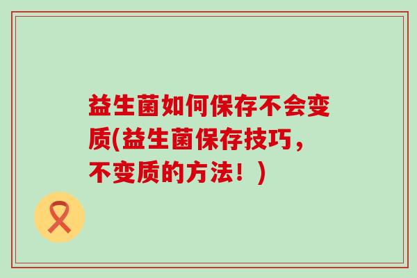 益生菌如何保存不会变质(益生菌保存技巧，不变质的方法！)