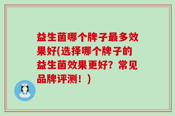 益生菌哪个牌子多效果好(选择哪个牌子的益生菌效果更好？常见品牌评测！)