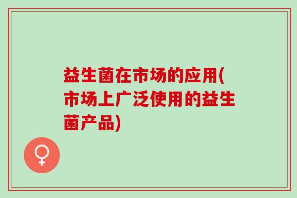 益生菌在市场的应用(市场上广泛使用的益生菌产品)