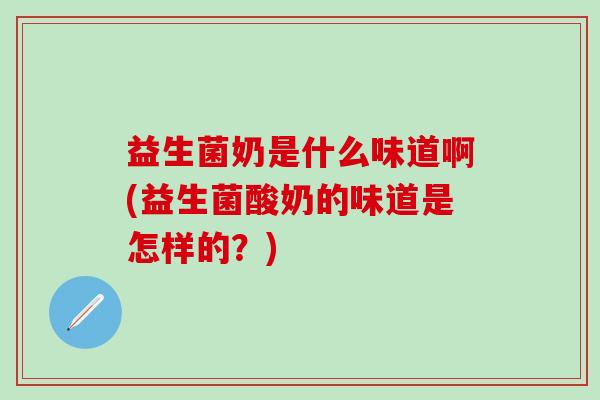 益生菌奶是什么味道啊(益生菌酸奶的味道是怎样的？)