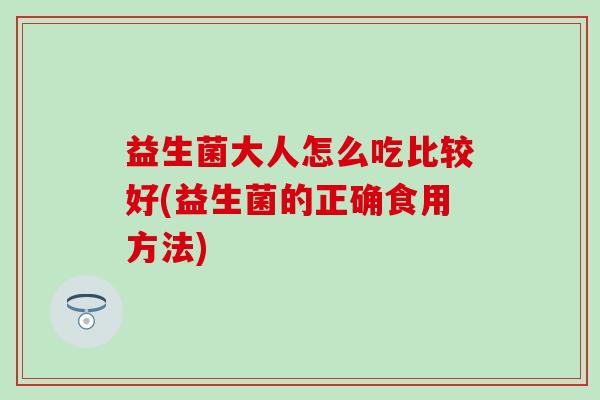益生菌大人怎么吃比较好(益生菌的正确食用方法)