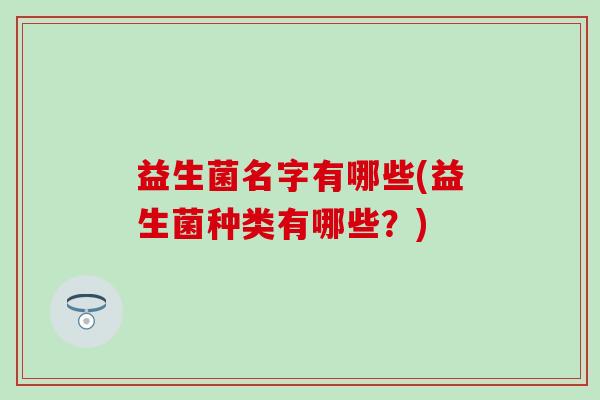 益生菌名字有哪些(益生菌种类有哪些？)