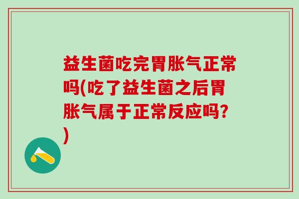 益生菌吃完胃正常吗(吃了益生菌之后胃属于正常反应吗？)