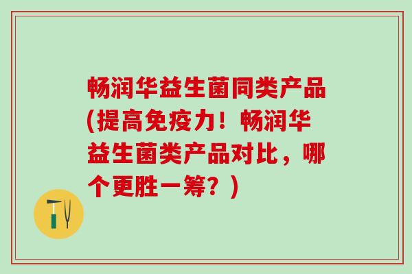 畅润华益生菌同类产品(提高力！畅润华益生菌类产品对比，哪个更胜一筹？)