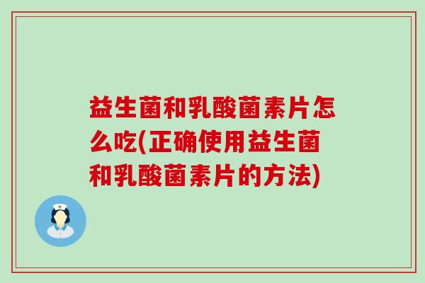 益生菌和乳酸菌素片怎么吃(正确使用益生菌和乳酸菌素片的方法)