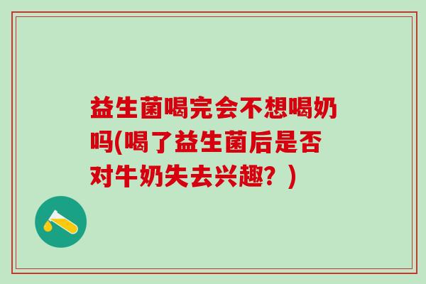 益生菌喝完会不想喝奶吗(喝了益生菌后是否对牛奶失去兴趣？)