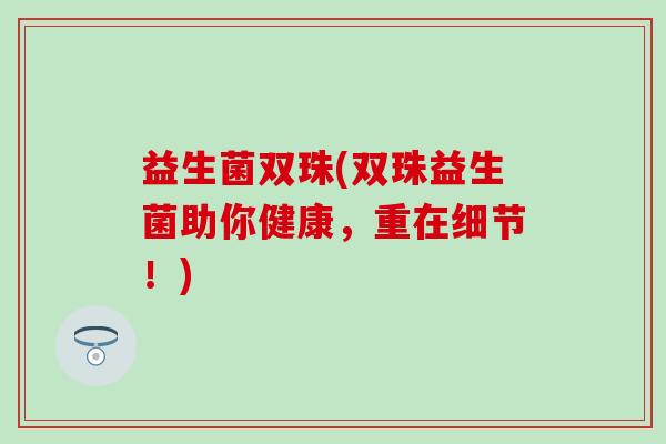 益生菌双珠(双珠益生菌助你健康，重在细节！)