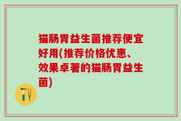 猫肠胃益生菌推荐便宜好用(推荐价格优惠、效果卓著的猫肠胃益生菌)