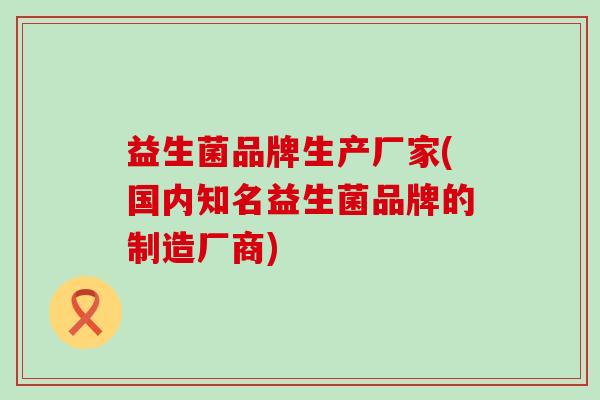益生菌品牌生产厂家(国内知名益生菌品牌的制造厂商)