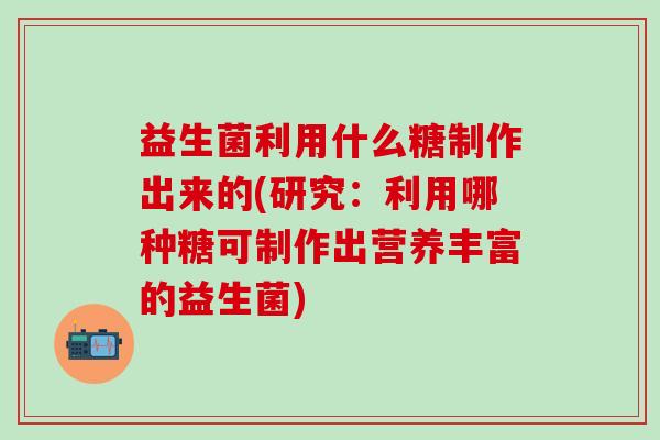 益生菌利用什么糖制作出来的(研究：利用哪种糖可制作出营养丰富的益生菌)
