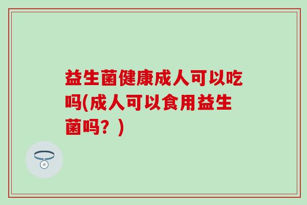 益生菌健康成人可以吃吗(成人可以食用益生菌吗？)