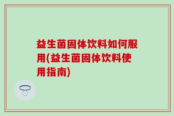 益生菌固体饮料如何服用(益生菌固体饮料使用指南)