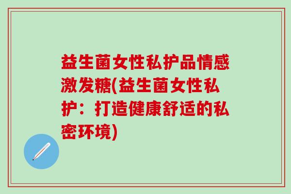 益生菌女性私护品情感激发糖(益生菌女性私护：打造健康舒适的私密环境)