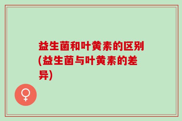 益生菌和叶黄素的区别(益生菌与叶黄素的差异)
