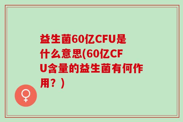益生菌60亿CFU是什么意思(60亿CFU含量的益生菌有何作用？)