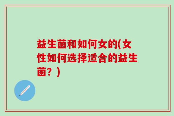 益生菌和如何女的(女性如何选择适合的益生菌？)