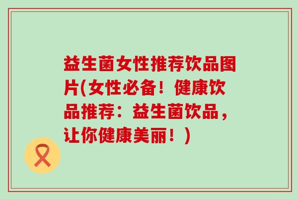 益生菌女性推荐饮品图片(女性必备！健康饮品推荐：益生菌饮品，让你健康美丽！)