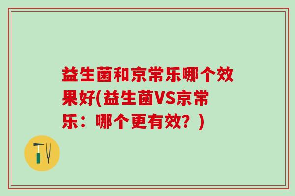 益生菌和京常乐哪个效果好(益生菌VS京常乐：哪个更有效？)