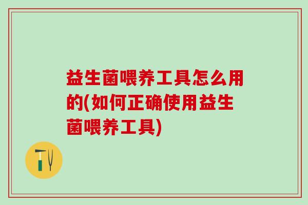 益生菌喂养工具怎么用的(如何正确使用益生菌喂养工具)