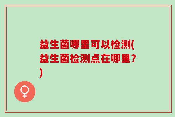 益生菌哪里可以检测(益生菌检测点在哪里？)