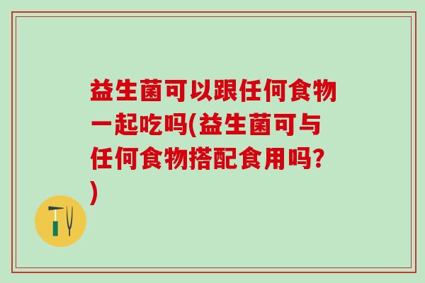 益生菌可以跟任何食物一起吃吗(益生菌可与任何食物搭配食用吗？)