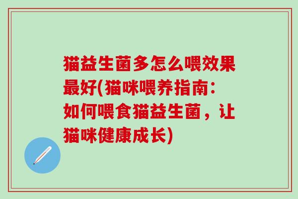 猫益生菌多怎么喂效果好(猫咪喂养指南：如何喂食猫益生菌，让猫咪健康成长)