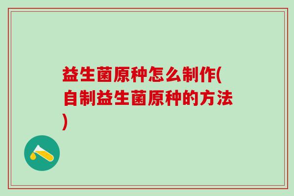 益生菌原种怎么制作(自制益生菌原种的方法)