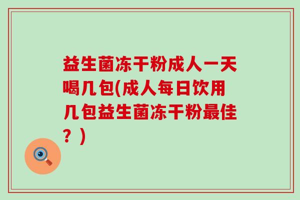 益生菌冻干粉成人一天喝几包(成人每日饮用几包益生菌冻干粉佳？)