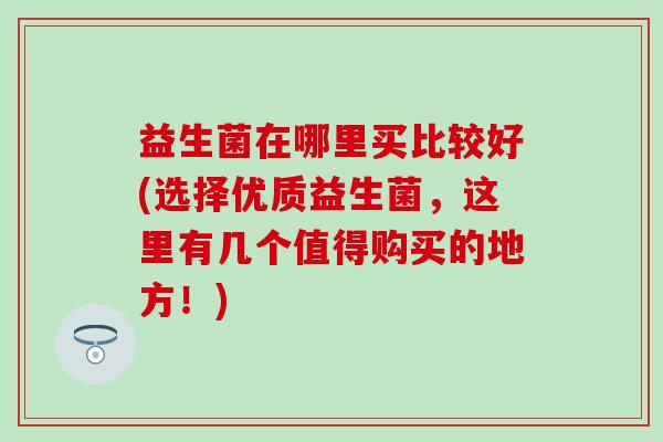 益生菌在哪里买比较好(选择优质益生菌，这里有几个值得购买的地方！)