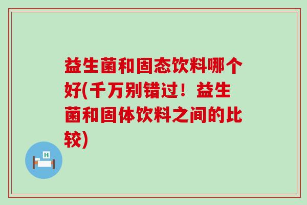 益生菌和固态饮料哪个好(千万别错过！益生菌和固体饮料之间的比较)