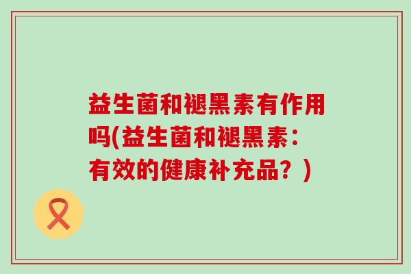 益生菌和褪黑素有作用吗(益生菌和褪黑素：有效的健康补充品？)