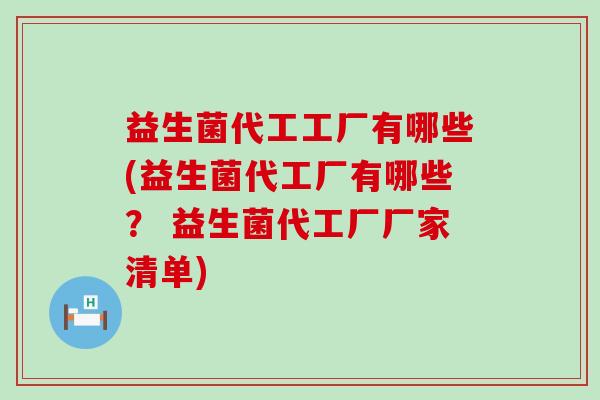益生菌代工工厂有哪些(益生菌代工厂有哪些？ 益生菌代工厂厂家清单)