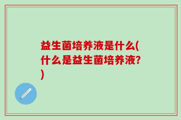 益生菌培养液是什么(什么是益生菌培养液？)