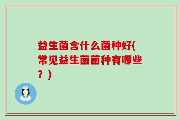 益生菌含什么菌种好(常见益生菌菌种有哪些？)