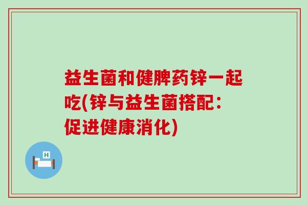益生菌和健脾药锌一起吃(锌与益生菌搭配：促进健康消化)