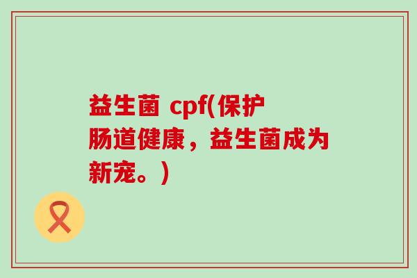 益生菌 cpf(保护肠道健康，益生菌成为新宠。)