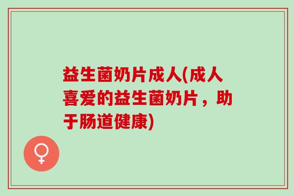 益生菌奶片成人(成人喜爱的益生菌奶片，助于肠道健康)