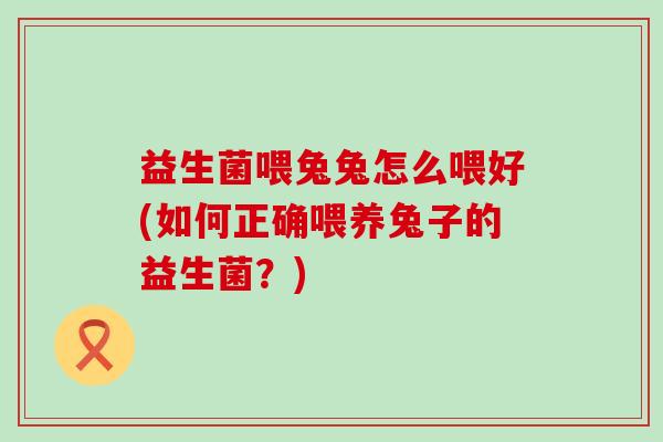 益生菌喂兔兔怎么喂好(如何正确喂养兔子的益生菌？)