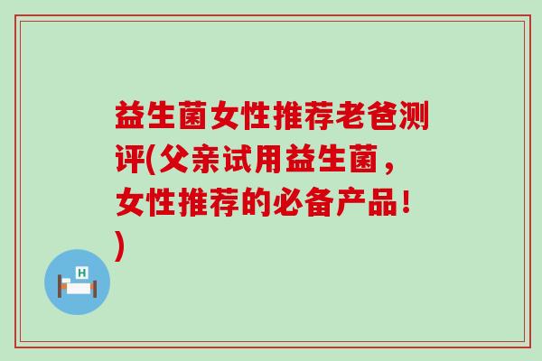 益生菌女性推荐老爸测评(父亲试用益生菌，女性推荐的必备产品！)
